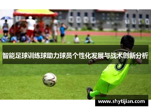 智能足球训练球助力球员个性化发展与战术创新分析